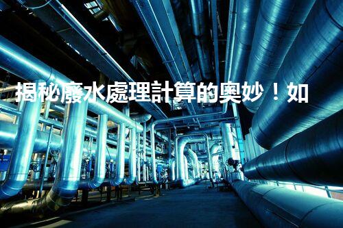 揭秘廢水處理計算的奧妙！如何精準(zhǔn)掌控污水處理工藝？